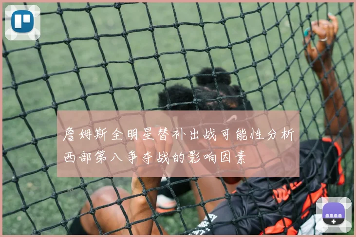 詹姆斯全明星替补出战可能性分析西部第八争夺战的影响因素