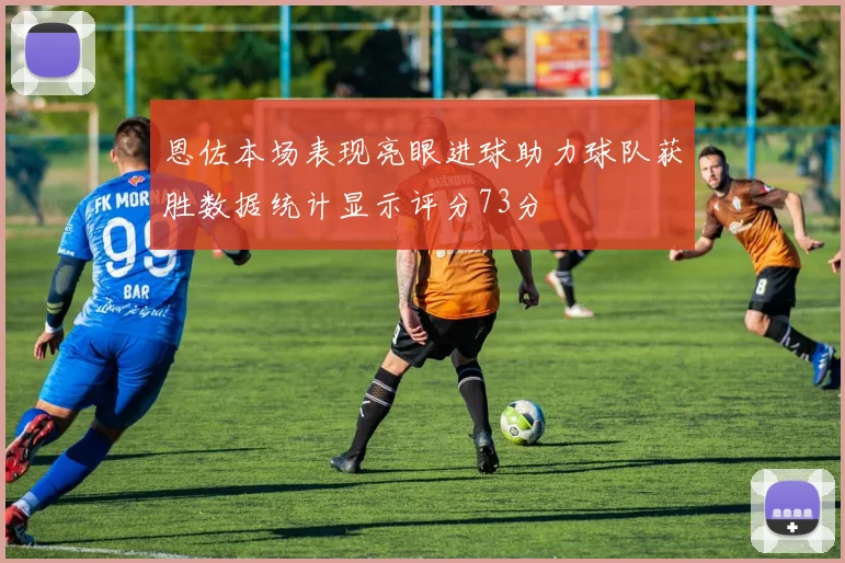 恩佐本场表现亮眼进球助力球队获胜数据统计显示评分73分