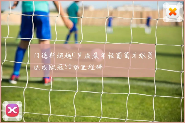 门德斯超越C罗成最年轻葡萄牙球员达成欧冠50场里程碑