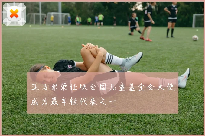亚马尔荣任联合国儿童基金会大使成为最年轻代表之一