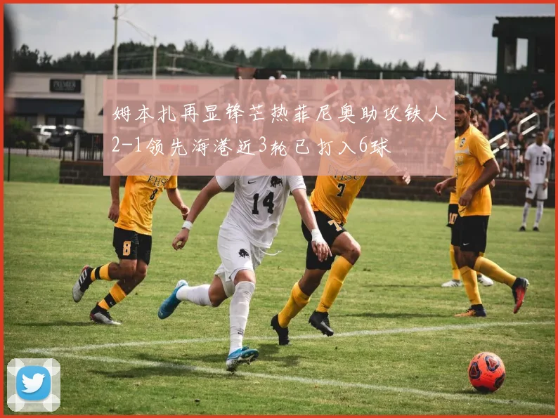 姆本扎再显锋芒热菲尼奥助攻铁人2-1领先海港近3轮已打入6球