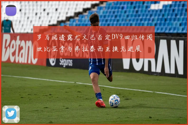 罗马诺透露尤文已否定DV9回归传闻坎比亚索与弗拉泰西互换无进展