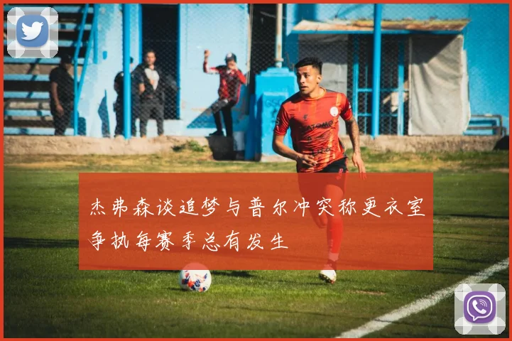 杰弗森谈追梦与普尔冲突称更衣室争执每赛季总有发生