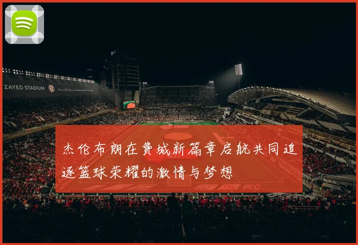 杰伦布朗在费城新篇章启航共同追逐篮球荣耀的激情与梦想