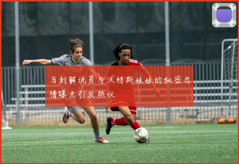 马刺解说员与沃特斯妹妹的秘密恋情曝光引发热议