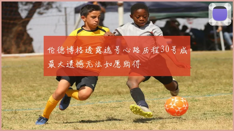 伦德博格透露选号心路历程30号成最大遗憾无法如愿购得