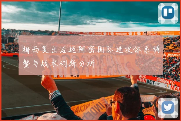 梅西复出后迈阿密国际进攻体系调整与战术创新分析