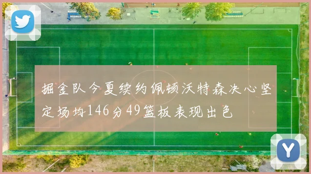 掘金队今夏续约佩顿沃特森决心坚定场均146分49篮板表现出色