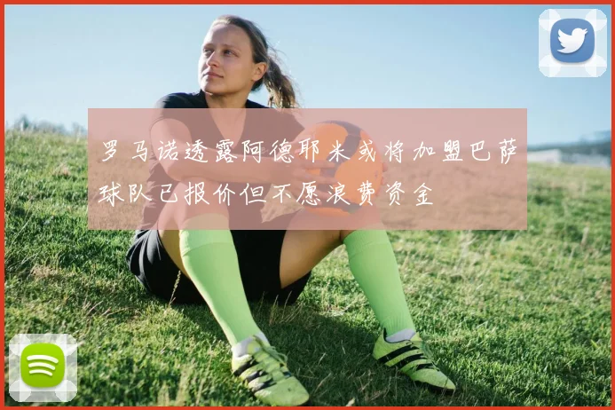 罗马诺透露阿德耶米或将加盟巴萨球队已报价但不愿浪费资金