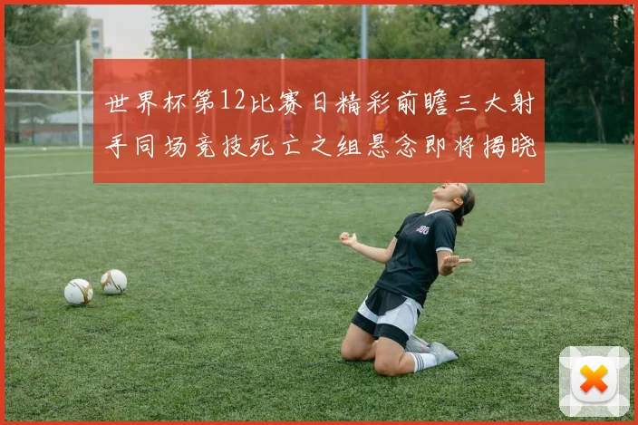 世界杯第12比赛日精彩前瞻三大射手同场竞技死亡之组悬念即将揭晓