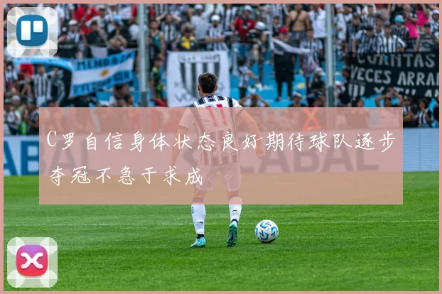 C罗自信身体状态良好期待球队逐步夺冠不急于求成