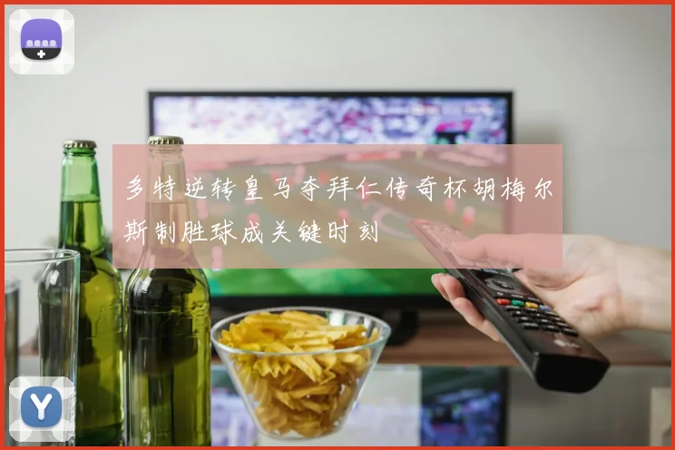 多特逆转皇马夺拜仁传奇杯胡梅尔斯制胜球成关键时刻