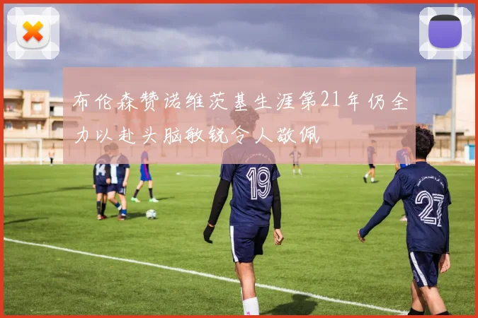 布伦森赞诺维茨基生涯第21年仍全力以赴头脑敏锐令人敬佩