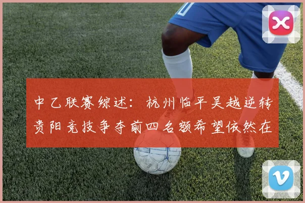 中乙联赛综述：杭州临平吴越逆转贵阳竞技争夺前四名额希望依然在继续