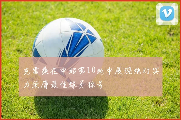 克雷桑在中超第10轮中展现绝对实力荣膺最佳球员称号