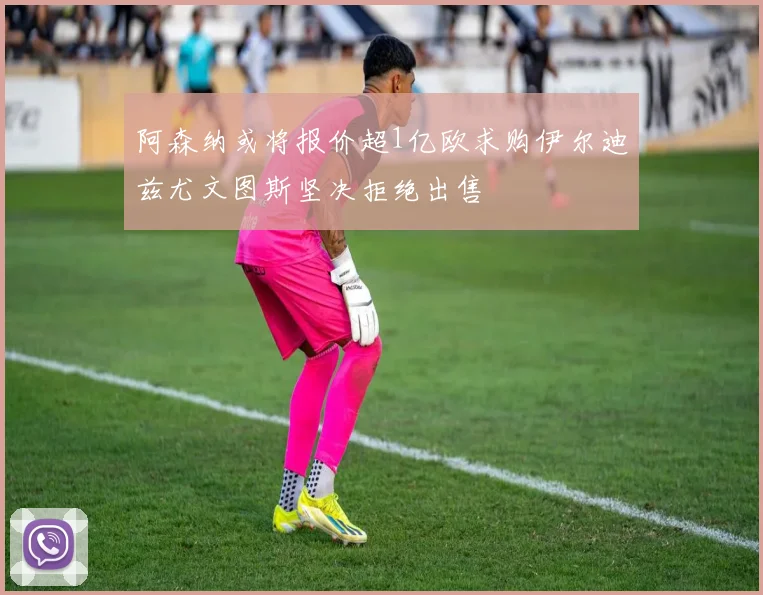 阿森纳或将报价超1亿欧求购伊尔迪兹尤文图斯坚决拒绝出售