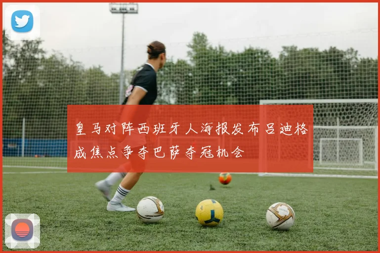 皇马对阵西班牙人海报发布吕迪格成焦点争夺巴萨夺冠机会