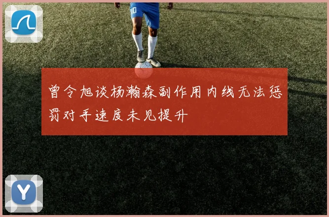 曾令旭谈杨瀚森副作用内线无法惩罚对手速度未见提升