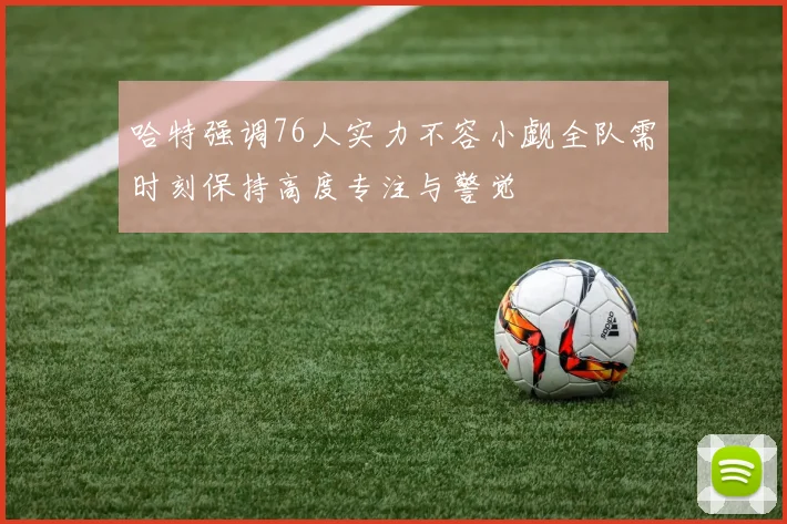 哈特强调76人实力不容小觑全队需时刻保持高度专注与警觉