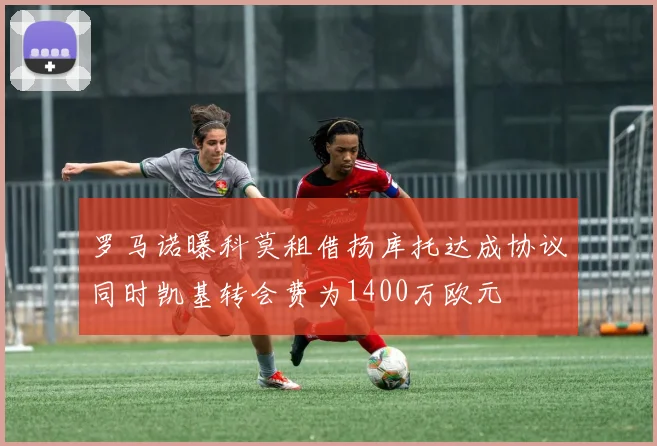 罗马诺曝科莫租借扬库托达成协议同时凯基转会费为1400万欧元