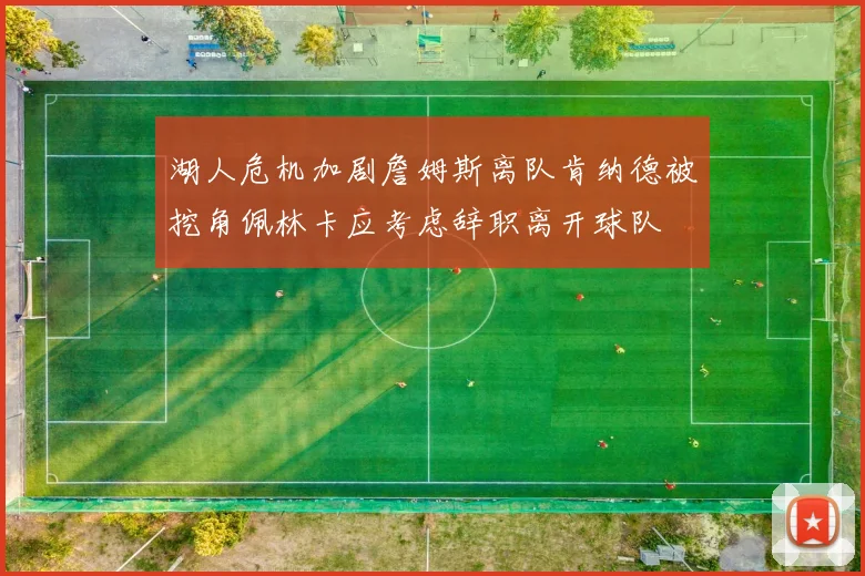 湖人危机加剧詹姆斯离队肯纳德被挖角佩林卡应考虑辞职离开球队