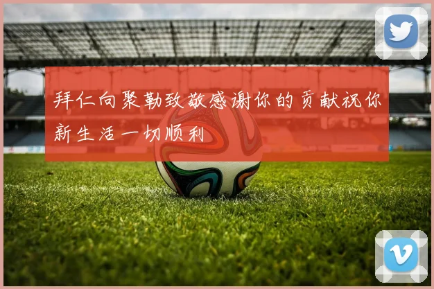 拜仁向聚勒致敬感谢你的贡献祝你新生活一切顺利