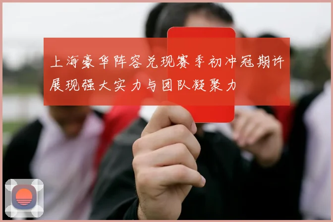 上海豪华阵容兑现赛季初冲冠期许展现强大实力与团队凝聚力
