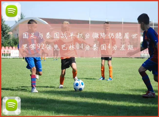 国足与泰国战平积分微降仍稳居世界第92领先巴林04分泰国4分差距