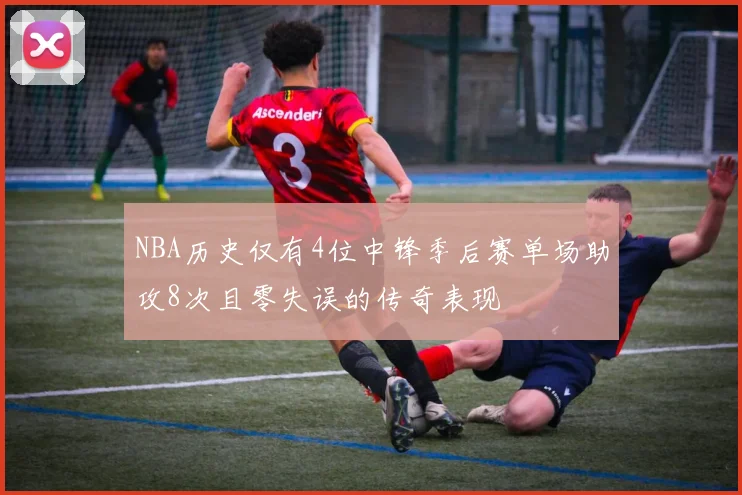 NBA历史仅有4位中锋季后赛单场助攻8次且零失误的传奇表现