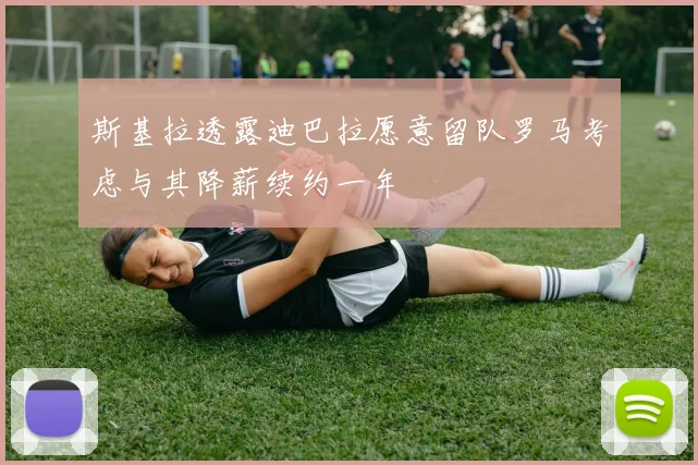 斯基拉透露迪巴拉愿意留队罗马考虑与其降薪续约一年