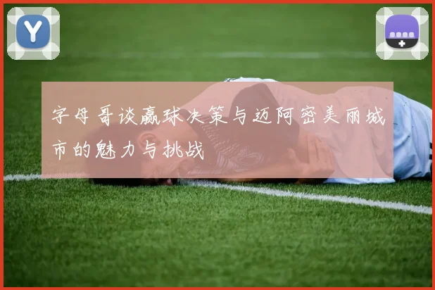 字母哥谈赢球决策与迈阿密美丽城市的魅力与挑战