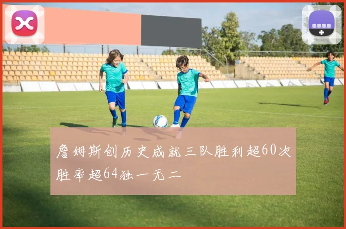 詹姆斯创历史成就三队胜利超60次胜率超64独一无二