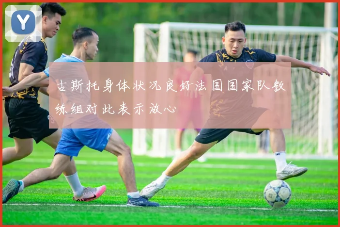 古斯托身体状况良好法国国家队教练组对此表示放心
