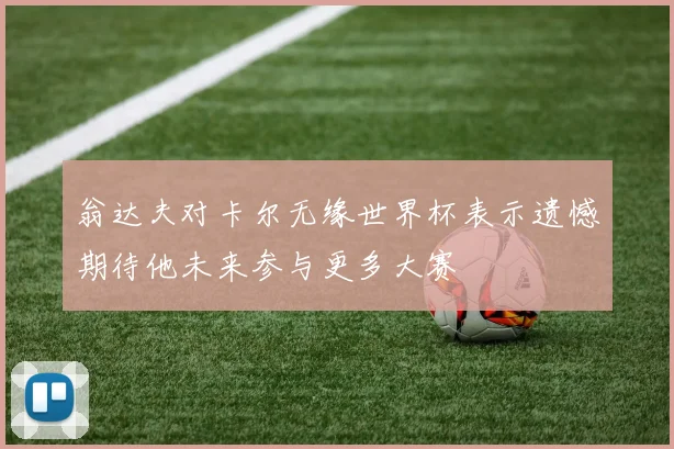 翁达夫对卡尔无缘世界杯表示遗憾期待他未来参与更多大赛