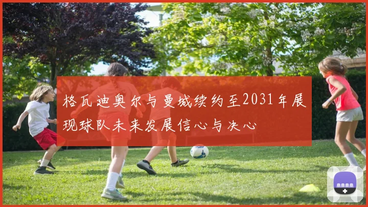 格瓦迪奥尔与曼城续约至2031年展现球队未来发展信心与决心