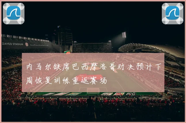 内马尔缺席巴西摩洛哥对决预计下周恢复训练重返赛场