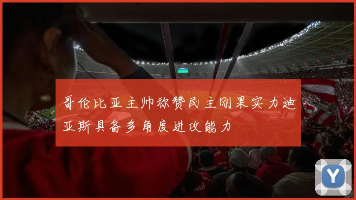 哥伦比亚主帅称赞民主刚果实力迪亚斯具备多角度进攻能力
