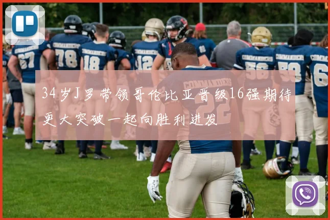 34岁J罗带领哥伦比亚晋级16强期待更大突破一起向胜利进发