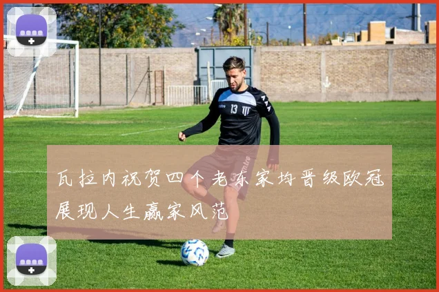 瓦拉内祝贺四个老东家均晋级欧冠展现人生赢家风范